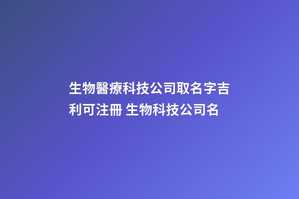 生物醫療科技公司取名字吉利可注冊 生物科技公司名-第1張-公司起名-玄機派